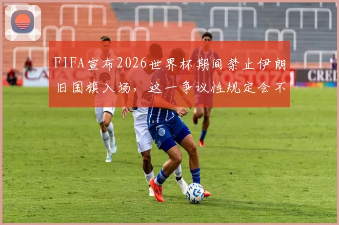 FIFA宣布2026世界杯期间禁止伊朗旧国旗入场，这一争议性规定会不会引发更大的场外风波