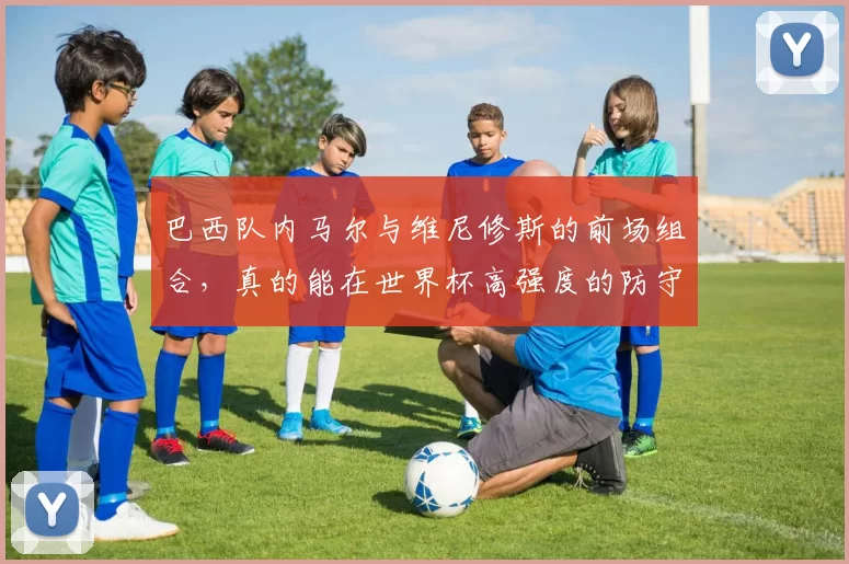 巴西队内马尔与维尼修斯的前场组合，真的能在世界杯高强度的防守下撕开所有缺口吗