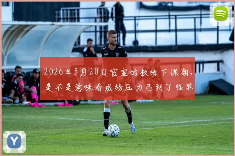 2026年5月20日官宣的教练下课潮，是不是意味着成绩压力已到了临界点