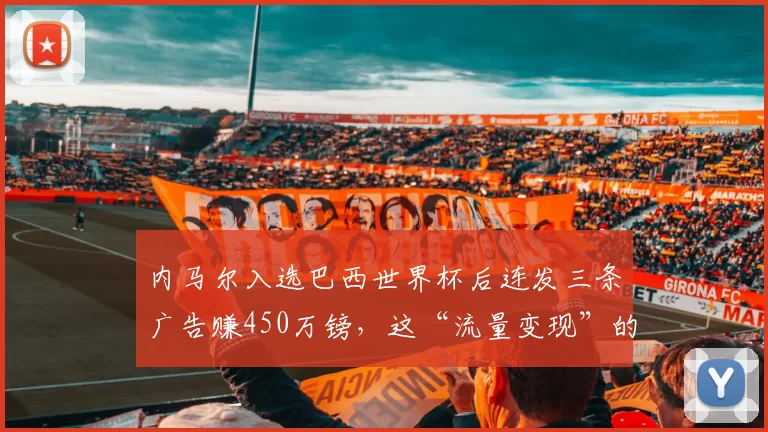 内马尔入选巴西世界杯后连发三条广告赚450万镑，这“流量变现”的速度是不是太商业了