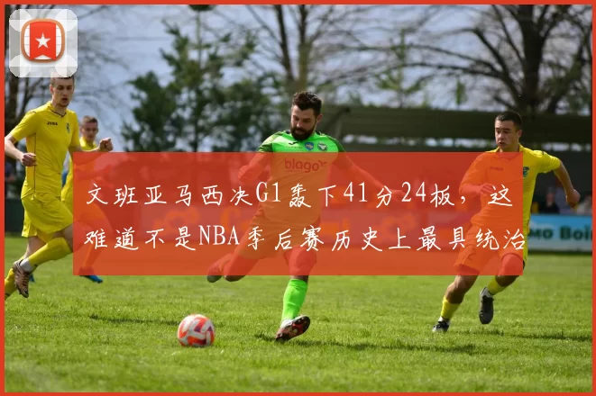 文班亚马西决G1轰下41分24板，这难道不是NBA季后赛历史上最具统治力的“新秀”表演